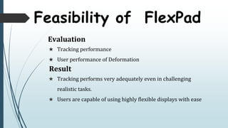Feasibility of FlexPad
Evaluation
 Tracking performance
 User performance of Deformation
Result
 Tracking performs very adequately even in challenging
realistic tasks.
 Users are capable of using highly flexible displays with ease
 