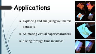  Exploring and analyzing volumetric
data sets
 Animating virtual paper characters
 Slicing through time in videos
Applications
 