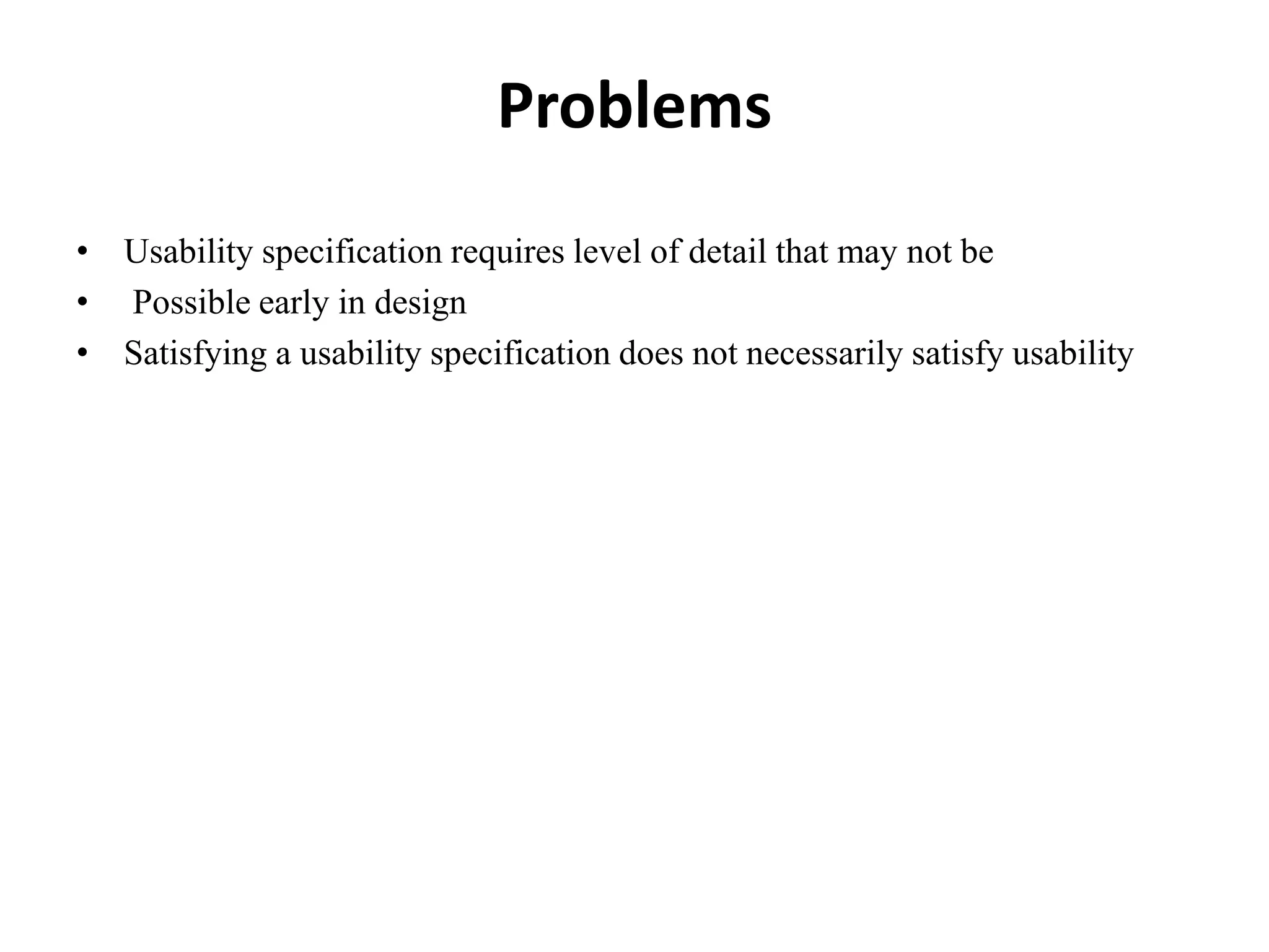 Problems
• Usability specification requires level of detail that may not be
• Possible early in design
• Satisfying a usability specification does not necessarily satisfy usability
 