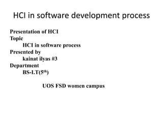 HCI in software development process
Presentation of HCI
Topic
HCI in software process
Presented by
kainat ilyas #3
Department
BS-I.T(5th)
UOS FSD women campus
 