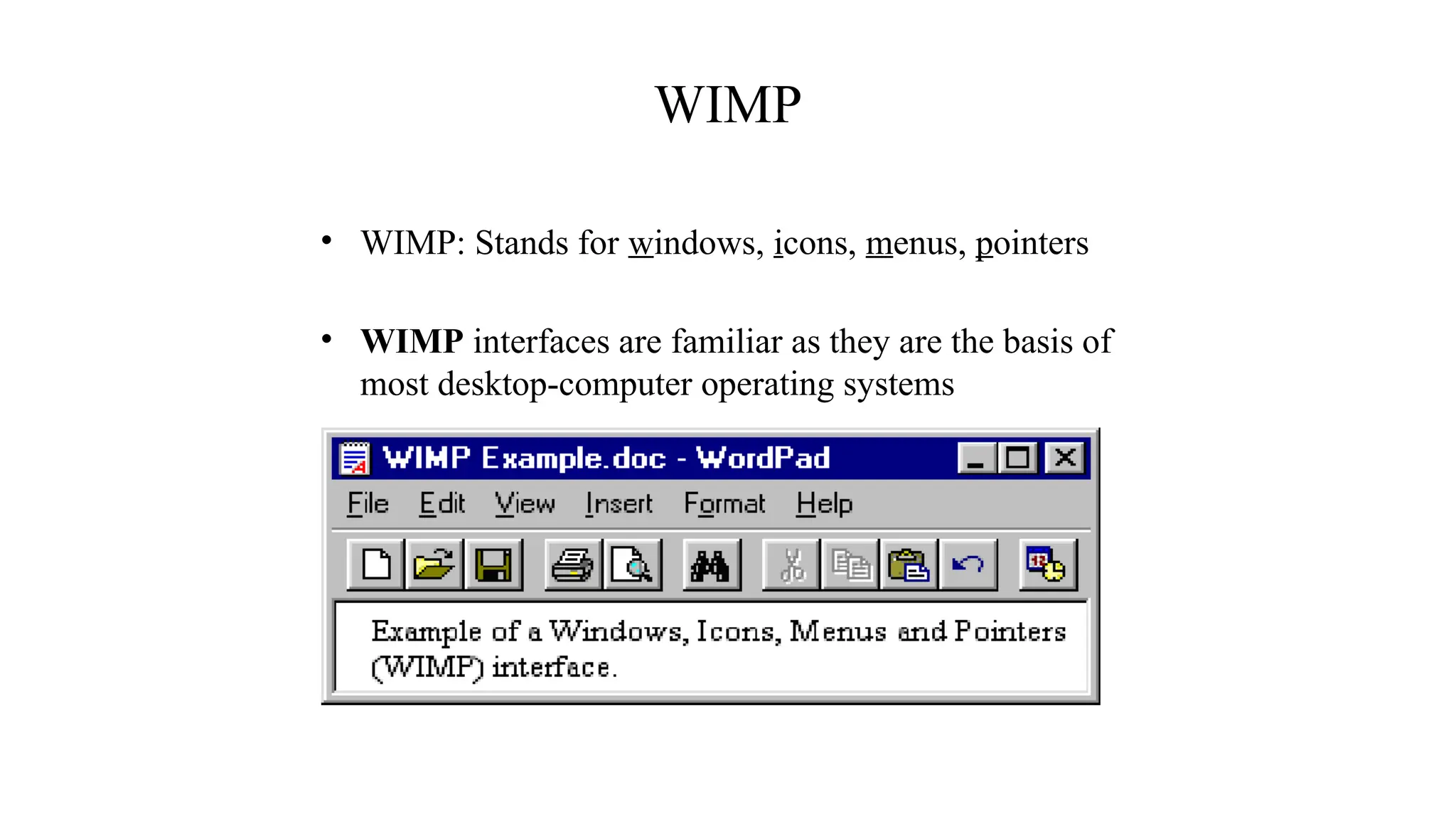 WIMP
• WIMP: Stands for windows, icons, menus, pointers
• WIMP interfaces are familiar as they are the basis of
most desktop-computer operating systems
 
