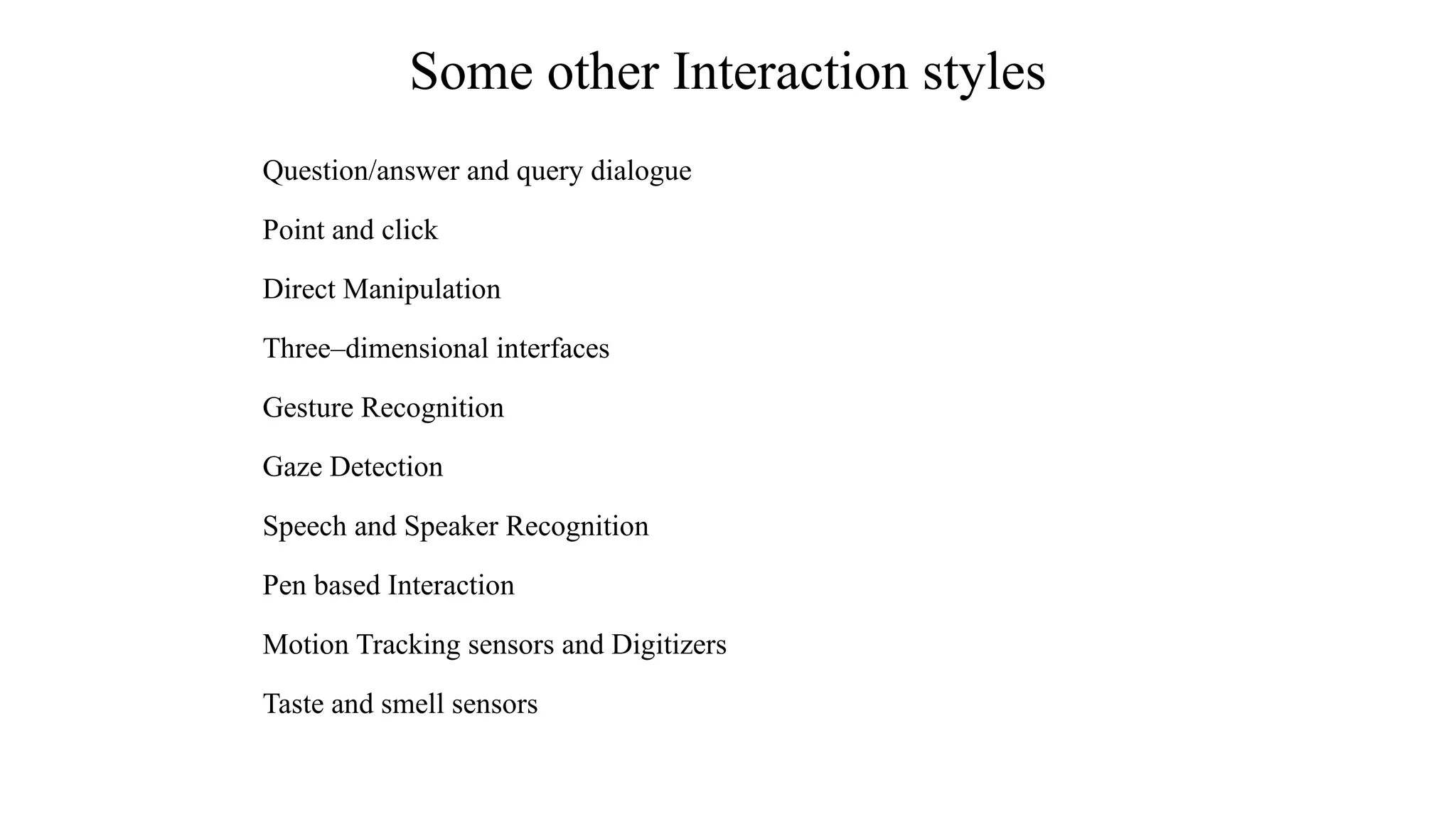 Question/answer and query dialogue
Point and click
Direct Manipulation
Three–dimensional interfaces
Gesture Recognition
Gaze Detection
Speech and Speaker Recognition
Pen based Interaction
Motion Tracking sensors and Digitizers
Taste and smell sensors
Some other Interaction styles
 