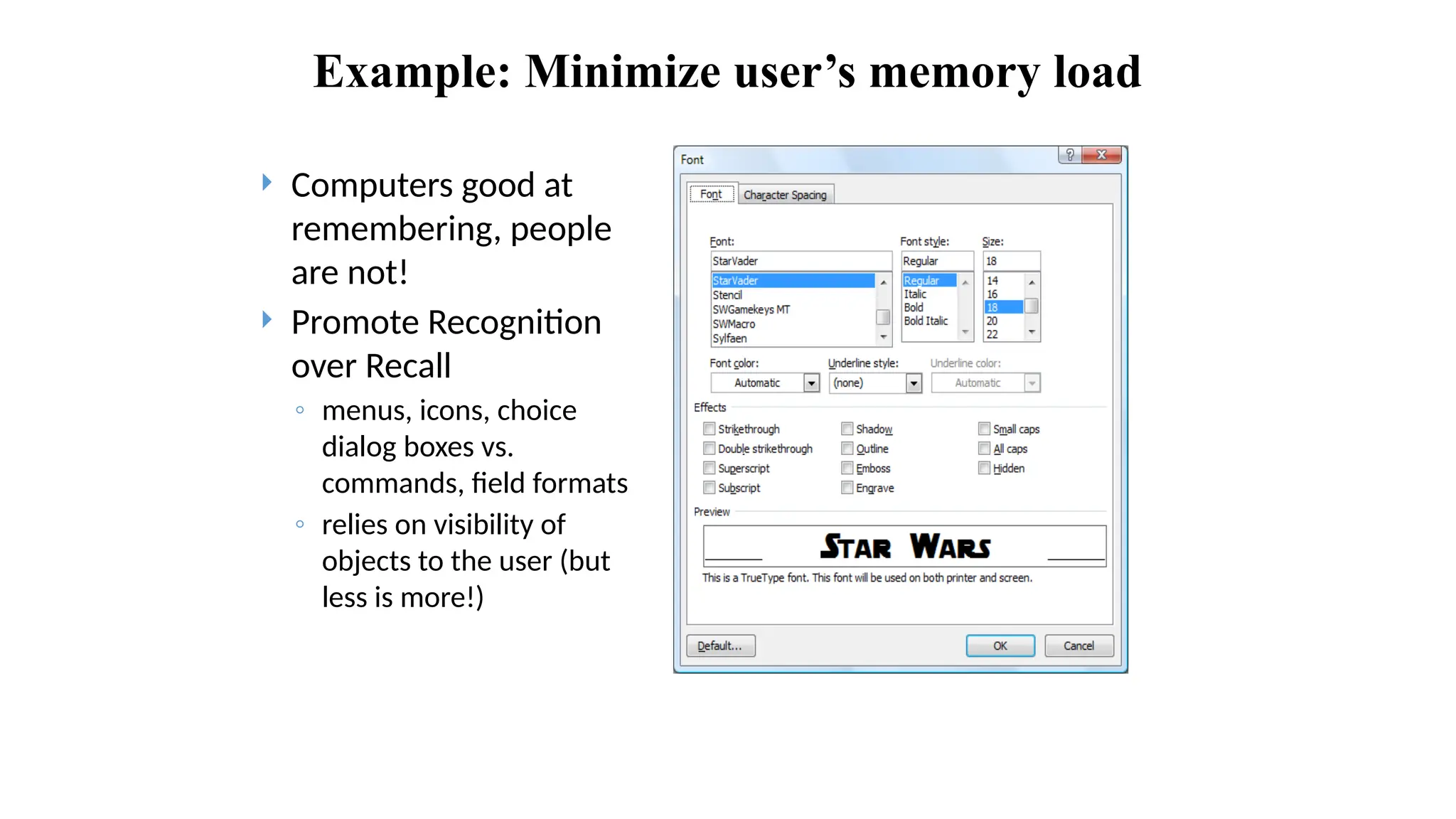 Example: Minimize user’s memory load
 Computers good at
remembering, people
are not!
 Promote Recognition
over Recall
◦ menus, icons, choice
dialog boxes vs.
commands, field formats
◦ relies on visibility of
objects to the user (but
less is more!)
 