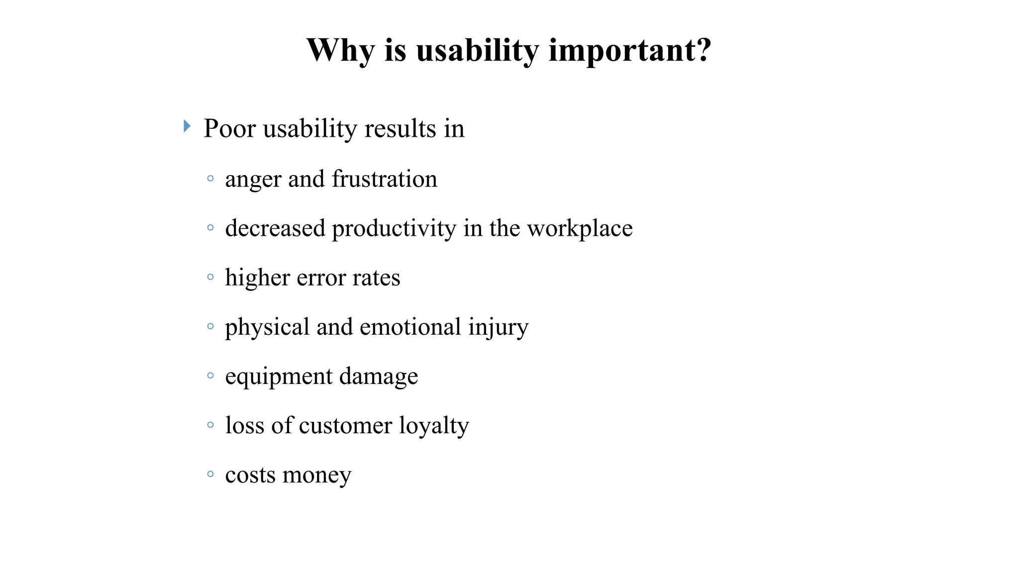 Why is usability important?
 Poor usability results in
◦ anger and frustration
◦ decreased productivity in the workplace
◦ higher error rates
◦ physical and emotional injury
◦ equipment damage
◦ loss of customer loyalty
◦ costs money
 