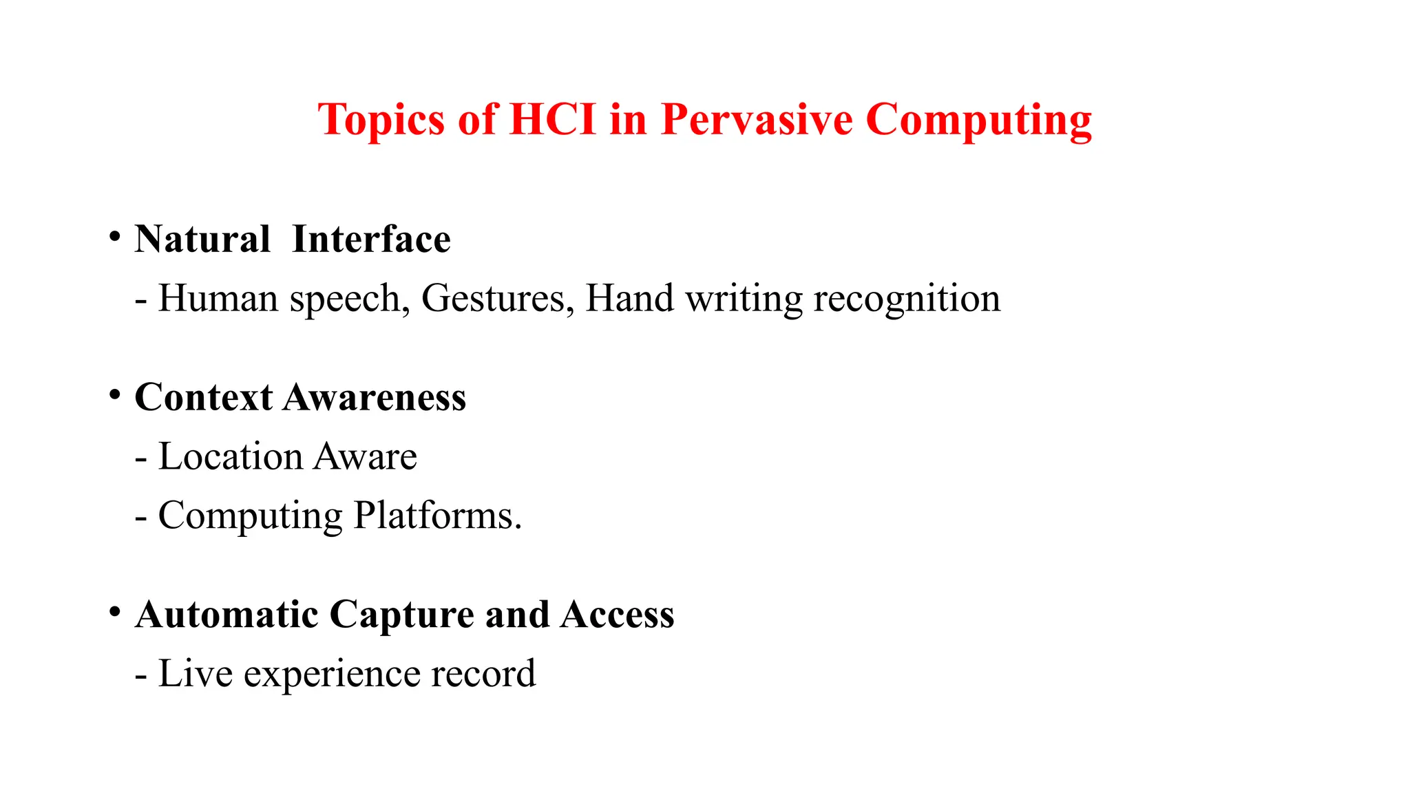 • Natural Interface
- Human speech, Gestures, Hand writing recognition
• Context Awareness
- Location Aware
- Computing Platforms.
• Automatic Capture and Access
- Live experience record
Topics of HCI in Pervasive Computing
 