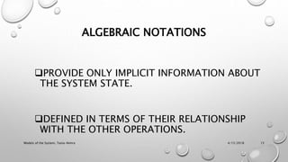 ALGEBRAIC NOTATIONS
PROVIDE ONLY IMPLICIT INFORMATION ABOUT
THE SYSTEM STATE.
DEFINED IN TERMS OF THEIR RELATIONSHIP
WITH THE OTHER OPERATIONS.
4/15/2018Models of the System, Tania-Nimra 15
 