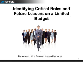1
Identifying Critical Roles andIdentifying Critical Roles and
Future Leaders on a LimitedFuture Leaders on a Limited
BudgetBudget
Tim Weyland, Vice President Human Resources
 