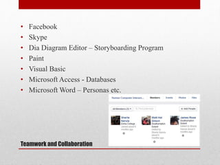 Teamwork and Collaboration
• Facebook
• Skype
• Dia Diagram Editor – Storyboarding Program
• Paint
• Visual Basic
• Microsoft Access - Databases
• Microsoft Word – Personas etc.
 