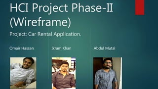 HCI Project Phase-II
(Wireframe)
Project: Car Rental Application.
Omair Hassan Ikram Khan Abdul Mutal
 
