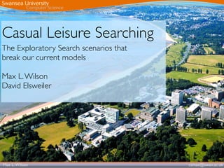 Casual Leisure Searching
The Exploratory Search scenarios that
break our current models

Max L. Wilson
David Elsweiler




Max L. Wilson                           csmax@swan.ac.uk
 