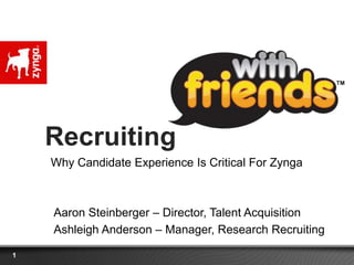 Recruiting
    Why Candidate Experience Is Critical For Zynga



    Aaron Steinberger – Director, Talent Acquisition
    Ashleigh Anderson – Manager, Research Recruiting

1
 