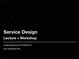 Service Design
Lecture + Workshop
Creative Seminar for 한국HCI연구회
from Dongwhan Kim
 