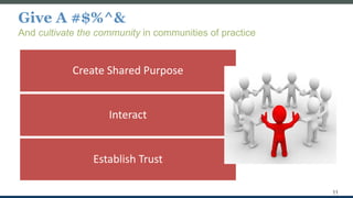 Give A #$%^&
And cultivate the community in communities of practice
11
Create Shared Purpose
Interact
Establish Trust
 