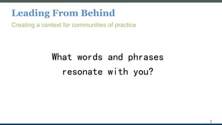 Leading From Behind
Creating a context for communities of practice
2
What words and phrases
resonate with you?
 