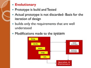 Evolutionary
 Prototype is build andTested
 Actual prototype is not discarded- Basis for the
iteration of design
 builds only the requirements that are well
understood
 Modifications made to the system
 