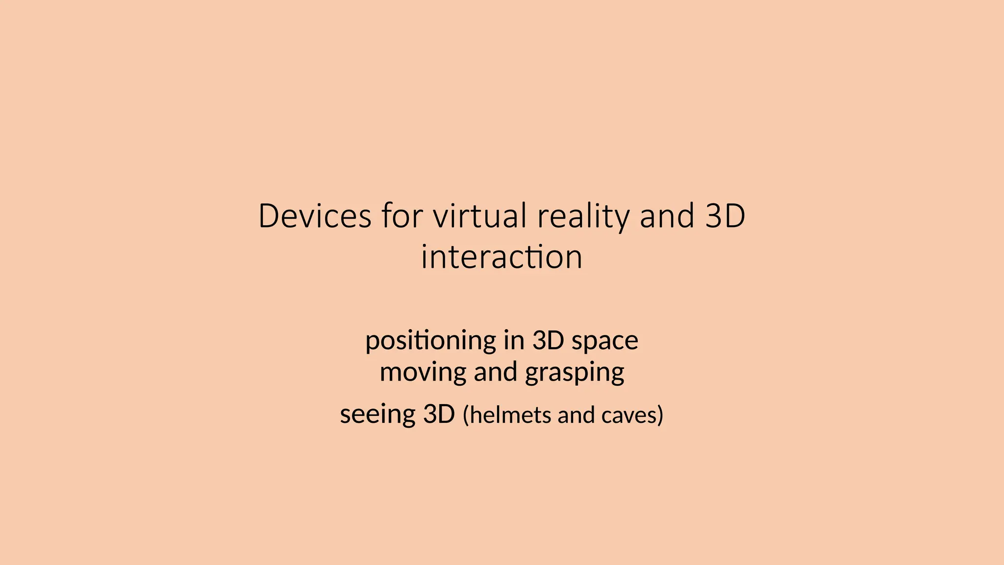Devices for virtual reality and 3D
interaction
positioning in 3D space
moving and grasping
seeing 3D (helmets and caves)
 