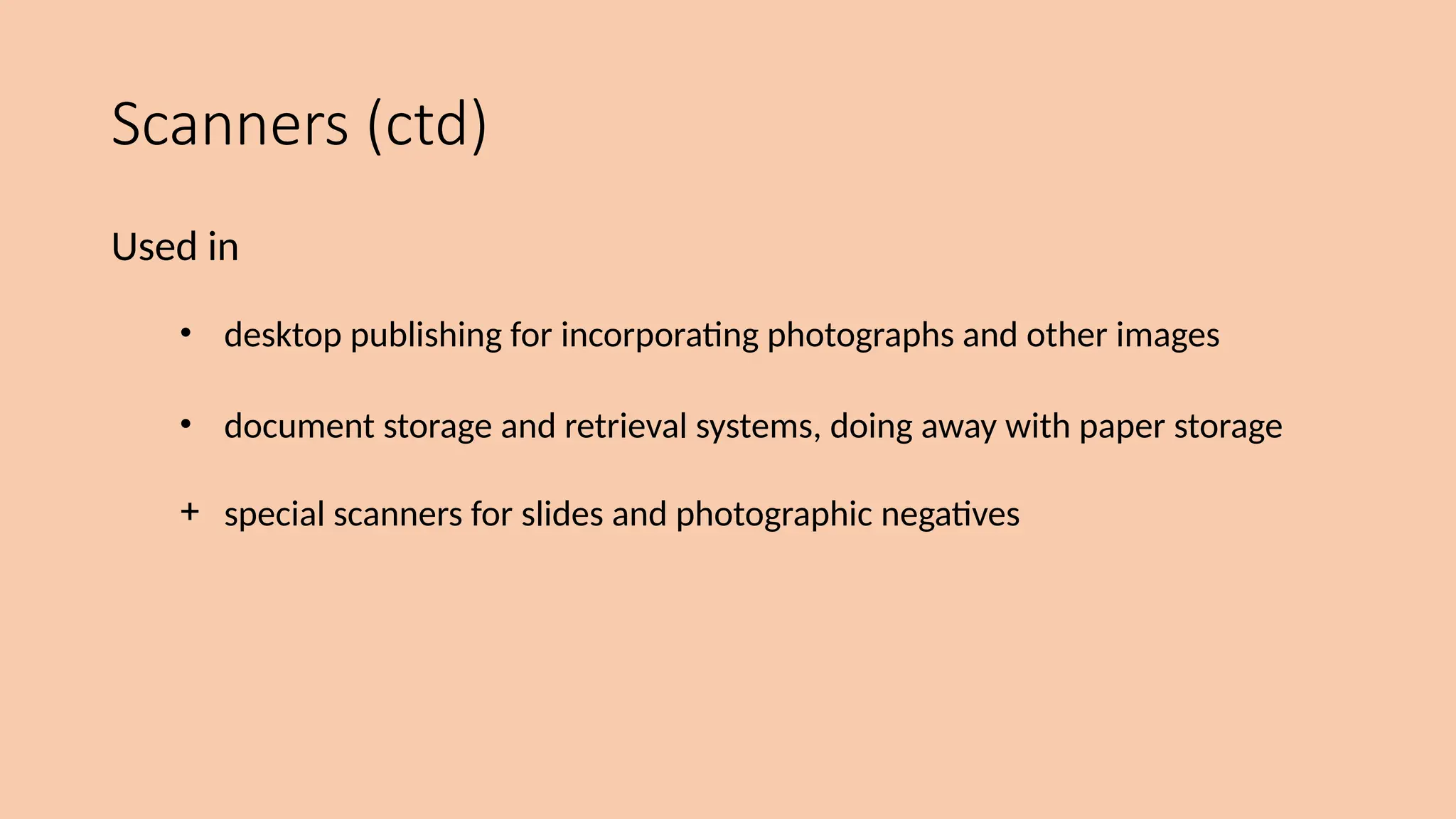 Scanners (ctd)
Used in
• desktop publishing for incorporating photographs and other images
• document storage and retrieval systems, doing away with paper storage
+ special scanners for slides and photographic negatives
 