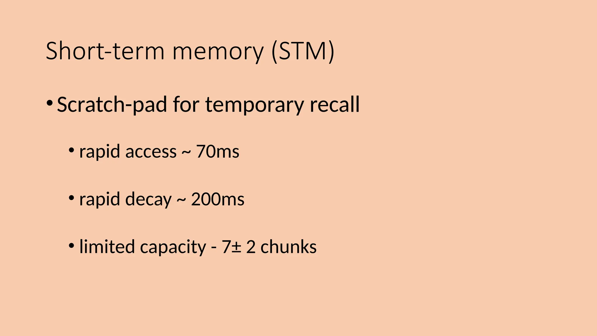 Short-term memory (STM)
•Scratch-pad for temporary recall
• rapid access ~ 70ms
• rapid decay ~ 200ms
• limited capacity - 7± 2 chunks
 