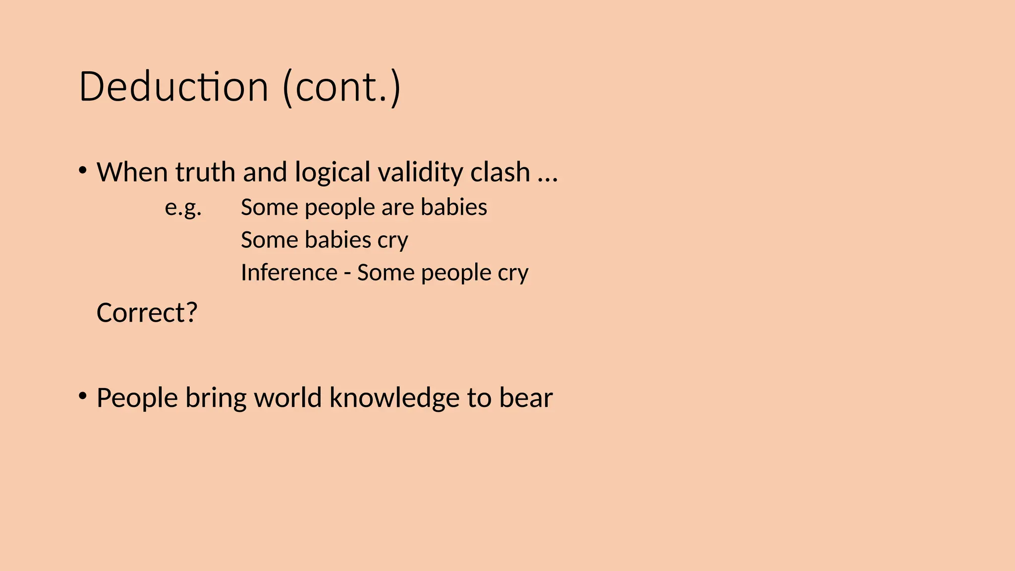 Deduction (cont.)
• When truth and logical validity clash …
e.g. Some people are babies
Some babies cry
Inference - Some people cry
Correct?
• People bring world knowledge to bear
 