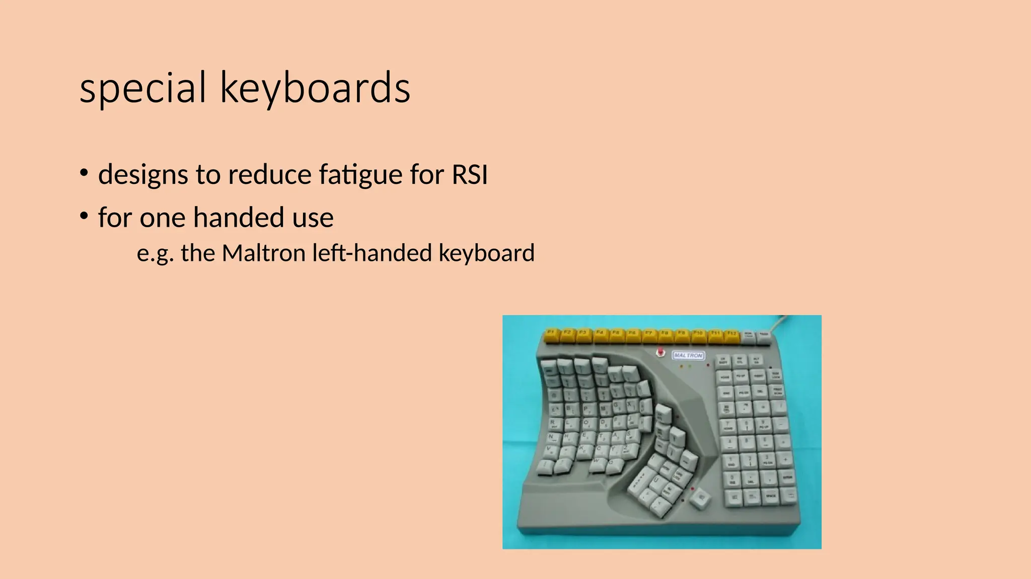 special keyboards
• designs to reduce fatigue for RSI
• for one handed use
e.g. the Maltron left-handed keyboard
 