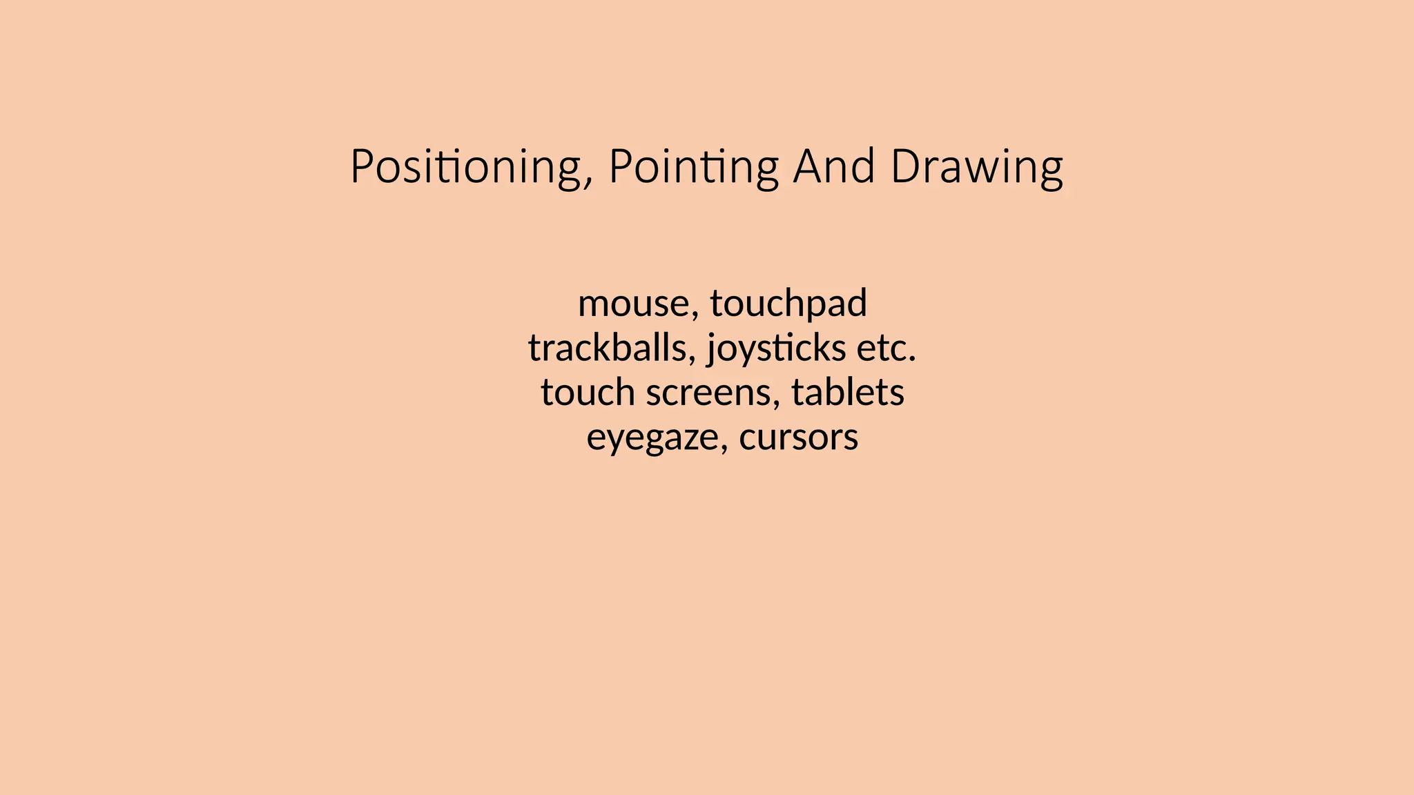 Positioning, Pointing And Drawing
mouse, touchpad
trackballs, joysticks etc.
touch screens, tablets
eyegaze, cursors
 