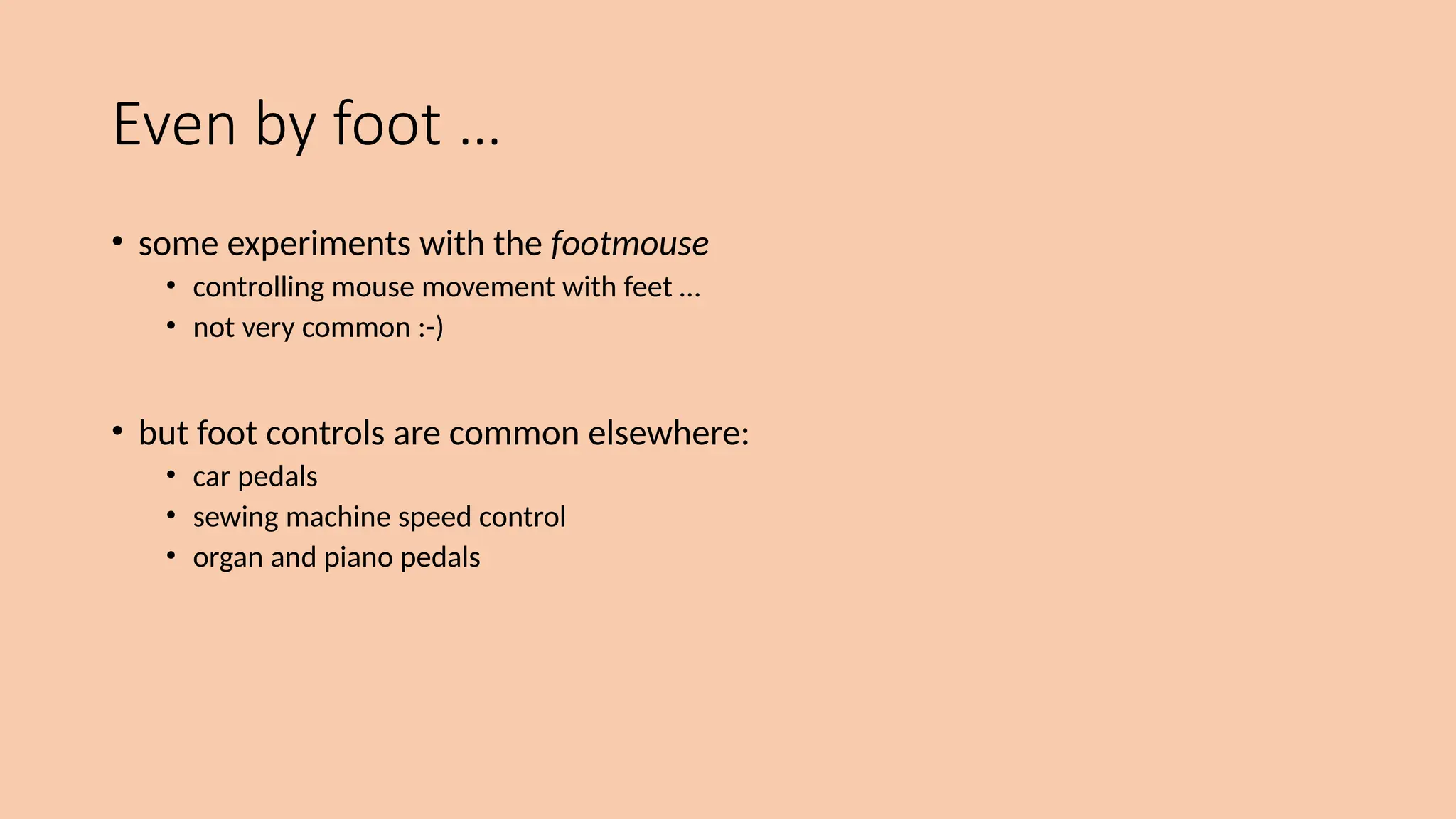 Even by foot …
• some experiments with the footmouse
• controlling mouse movement with feet …
• not very common :-)
• but foot controls are common elsewhere:
• car pedals
• sewing machine speed control
• organ and piano pedals
 