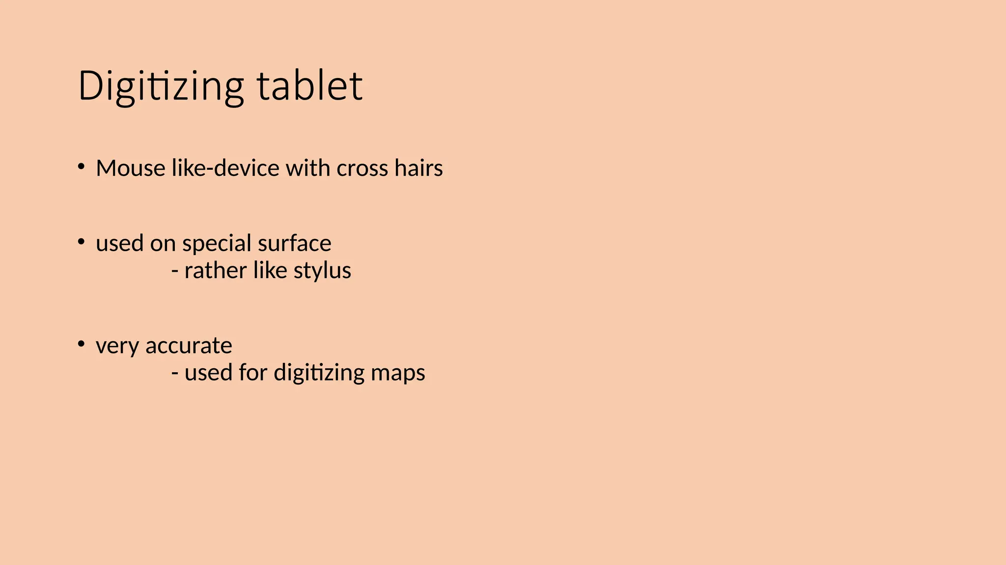 Digitizing tablet
• Mouse like-device with cross hairs
• used on special surface
- rather like stylus
• very accurate
- used for digitizing maps
 