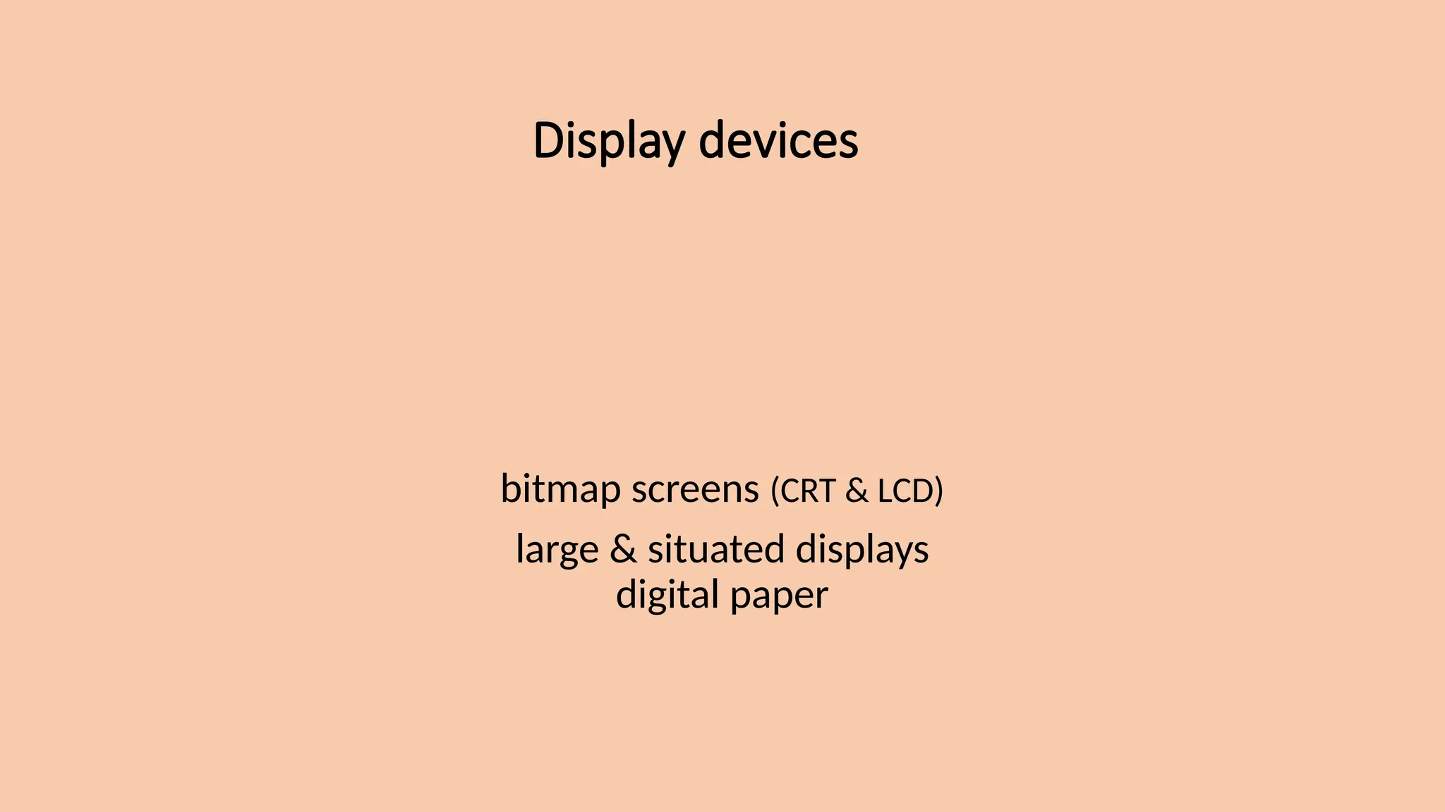 Display devices
bitmap screens (CRT & LCD)
large & situated displays
digital paper
 