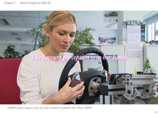 A BMW haptics engineer tries the sense of touch of a paddle shift. Photo: BMW 
18 
Chapter 7 Wrist & Haptics & CAR UX 
The Luxury perception is in her hands 
 
