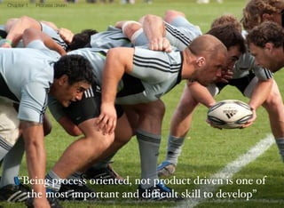 1 
Chapter 1 Process driven 
“Being process oriented, not product driven is one of 
the most important and difficult skill to develop” 
 