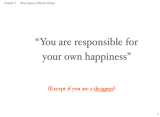 8 
Chapter 3 Why Happy is Efficient Design 
“You are responsible for 
your own happiness” 
(Except if you are a designer ) 
 