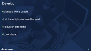 •Manage like a coach
•Let the employee take the lead
•Focus on strengths
•Look ahead
Develop
16
 