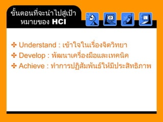 ขั้นตอนที่จะนำาไปสู่เป้า 
หมายของ HCI 
✤ Understand : เข้าใจในเรื่องจิตวิทยา 
✤ Develop : พัฒนาเครื่องมือและเทคนิค 
✤ Achieve : ทำาการปฏิสัมพันธ์ให้มีประสทิธิภาพ 
 