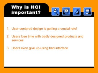 Why is HCI 
important? 
1. User-centered design is getting a crucial role! 
2. Users lose time with badly designed products and 
services 
3. Users even give up using bad interface 
 
