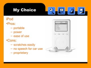 My Choice 
iPod 
•Pros: 
– portable 
– power 
– ease of use 
•Cons: 
– scratches easily 
– no speech for car use 
– proprietary 
 
