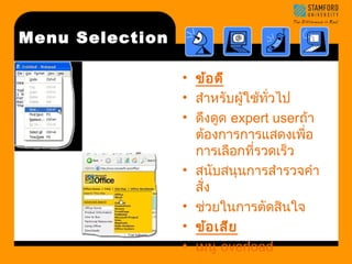 Menu Selection 
• ข้อดี 
• สำาหรับผู้ใช้ทั่วไป 
• ดึงดูด expert userถา้ 
ต้องการการแสดงเพื่อ 
การเลือกที่รวดเร็ว 
• สนับสนุนการสำารวจคำา 
สั่ง 
• ช่วยในการตัดสินใจ 
• ข้อเสีย 
• เมนู overload 
 