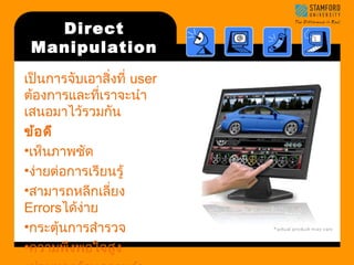 Direct 
Manipulation 
เป็นการจับเอาสิ่งที่ user 
ต้องการและที่เราจะนำา 
เสนอมาไว้รวมกนั 
ข้อดี 
•เห็นภาพชัด 
•ง่ายต่อการเรียนรู้ 
•สามารถหลีกเลี่ยง 
Errorsได้ง่าย 
•กระตุ้นการสำารวจ 
•ความพึงพอใจสูง 
•ช่วยทางด้านความจำา 
 