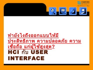 ทำายังไงถึงออกแบบให้มี 
ประสิทธิภาพ ความปลอดภัย ความ 
เชื่อถือ แก่ผู้ใช้สูงสุด? 
HCI กับ USER 
INTERFACE 
 
