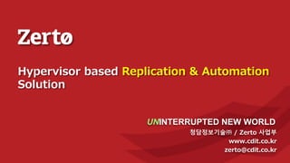 청담정보기술㈜ / Zerto 사업부
www.cdit.co.kr
zerto@cdit.co.kr
UNINTERRUPTED NEW WORLD
Hypervisor based Replication & Automation
Solution
 