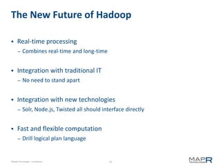The New Future of Hadoop

     Real-time processing
       –   Combines real-time and long-time


     Integration with traditional IT
       –   No need to stand apart


     Integration with new technologies
       –   Solr, Node.js, Twisted all should interface directly


     Fast and flexible computation
       –   Drill logical plan language


©MapR Technologies - Confidential               23
 