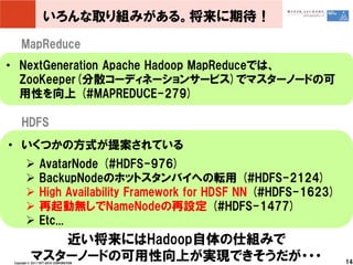 いろんな取り組みがある。将来に期待！
     MapReduce
• NextGeneration Apache Hadoop MapReduceでは、
  ZooKeeper(分散コーディネーションサービス)でマスターノードの可
  用性を...