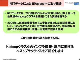NTTデータにおけるHadoopへの取り組み


    • NTTデータでは、2008年からHadoopに取り組み、数十台～千
      台規模のHadoopクラスタを構築してきた実績を有する

    • 2009年には経済産業省からの委...