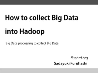 How to collect Big Data

into Hadoop
Big Data processing to collect Big Data



                                            fluentd.org
                                   Sadayuki Furuhashi
 