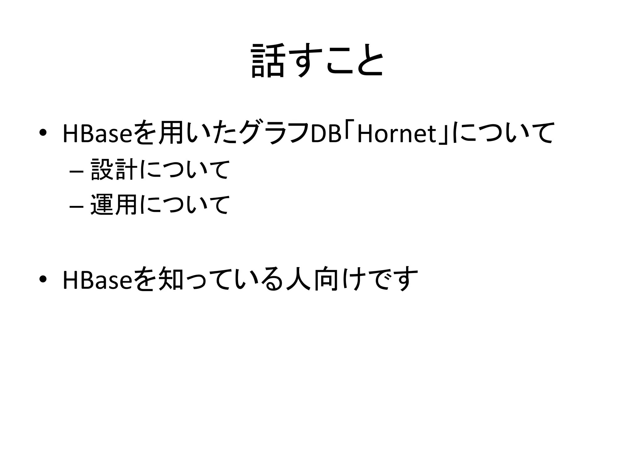 話すこと	
•  HBaseを用いたグラフDB「Hornet」について	
  
 –  設計について	
  
 –  運用について	
  


•  HBaseを知っている人向けです	
  
 