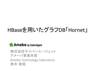 HBaseを用いたグラフDB「Hornet」	


株式会社サイバーエージェント	
  
アメーバ事業本部	
  
Ameba	
  Technology	
  Laboratory	
  
鈴木 俊裕 	
 