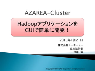 AZAREA-Cluster
Hadoopアプリケーションを
  GUIで簡単に開発！
                         2013年1月21日
                       株式会社シーエーシー
                            生産技術部
                             田中 等




       Copyright © 2013 CAC Corporation. All rights reserved.   1
 