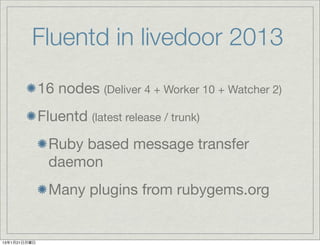 Fluentd in livedoor 2013
              16 nodes (Deliver 4 + Worker 10 + Watcher 2)
              Fluentd (latest release / trunk)
                Ruby based message transfer
                daemon
                Many plugins from rubygems.org


13年1月21日月曜日
 