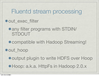 Fluentd stream processing
        out_exec_ﬁlter
              any ﬁlter programs with STDIN/
              STDOUT
              compatible with Hadoop Streaming!
        out_hoop
              output plugin to write HDFS over Hoop
              Hoop: a.k.a. HttpFs in Hadoop 2.0.x
13年1月21日月曜日
 