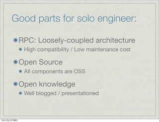 Good parts for solo engineer:

              RPC: Loosely-coupled architecture
               High compatibility / Low maintenance cost

              Open Source
               All components are OSS

              Open knowledge
               Well blogged / presentationed



13年1月21日月曜日
 