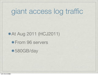 giant access log trafﬁc

              At Aug 2011 (HCJ2011)
               From 96 servers
               580GB/day



13年1月21日月曜日
 